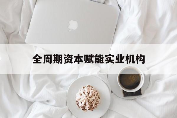 商洛市全周期资本赋能实业机构(全周期管理)