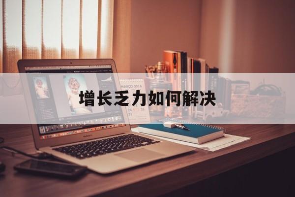 商洛市增长乏力如何解决(增长乏力是下降的意思吗)