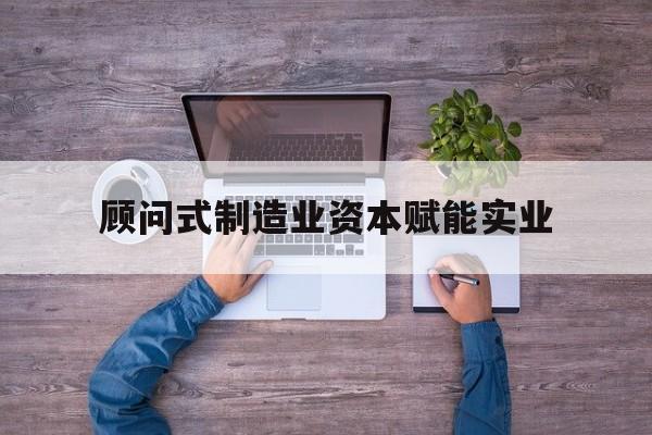 商洛市关于顾问式制造业资本赋能实业的信息